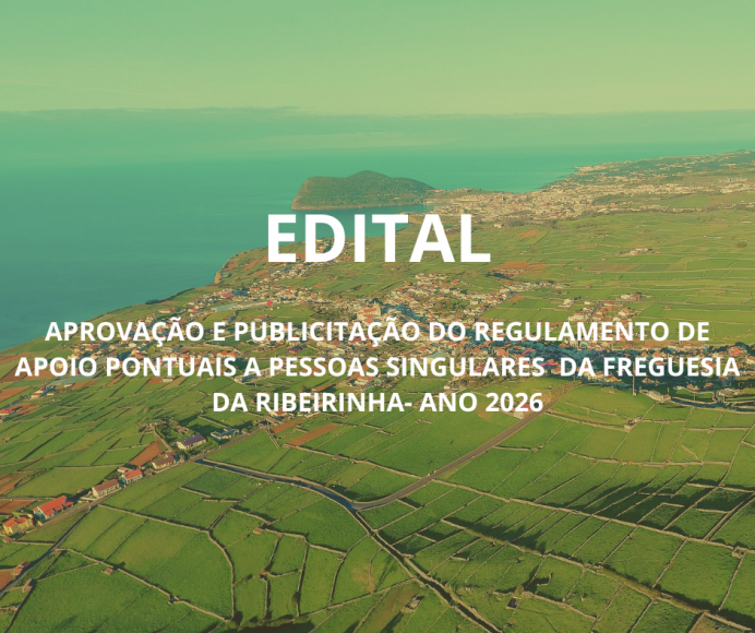 EDITAL - APROVA&Ccedil;&Atilde;O E PUBLICITA&Ccedil;&Atilde;O DO REGULAMENTO DE APOIO PONTUAIS A PESSOAS SINGULARES DA FREGUESIA DA RIBEIRINHA- ANO 2026 